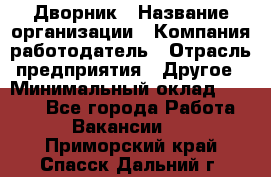 Дворник › Название организации ­ Компания-работодатель › Отрасль предприятия ­ Другое › Минимальный оклад ­ 5 000 - Все города Работа » Вакансии   . Приморский край,Спасск-Дальний г.